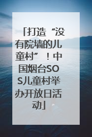 打造“没有院墙的儿童村”！中国烟台SOS儿童村举办开放日活动
