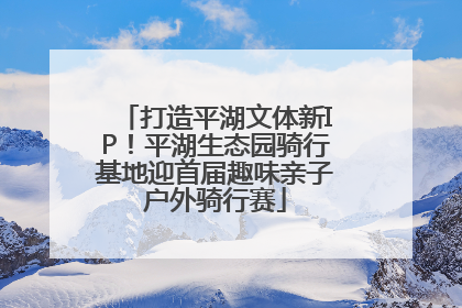 打造平湖文体新IP！平湖生态园骑行基地迎首届趣味亲子户外骑行赛