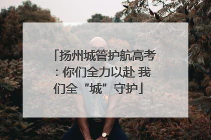 扬州城管护航高考：你们全力以赴 我们全“城”守护