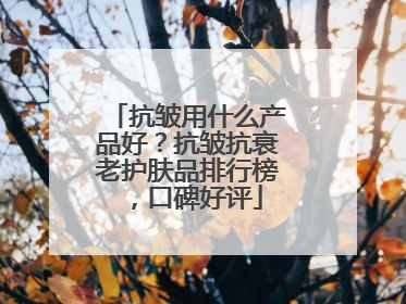 抗皱用什么产品好？抗皱抗衰老护肤品排行榜，口碑好评