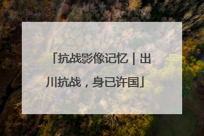 抗战影像记忆｜出川抗战，身已许国
