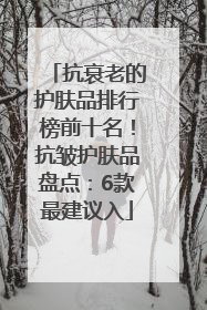抗衰老的护肤品排行榜前十名！抗皱护肤品盘点：6款最建议入