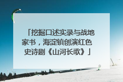 挖掘口述实录与战地家书，海淀镇创演红色史诗剧《山河长歌》