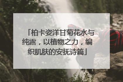 柏卡姿洋甘菊花水与纯露，以植物之力，编织肌肤的安抚诗篇