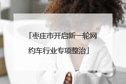 枣庄市开启新一轮网约车行业专项整治