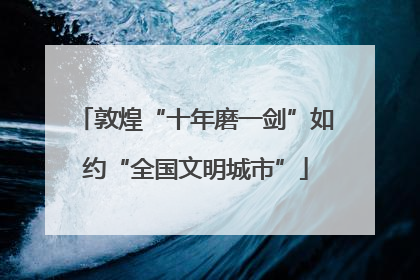 敦煌“十年磨一剑”如约“全国文明城市”