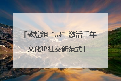 敦煌组“局”激活千年文化IP社交新范式