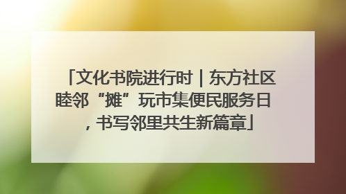 文化书院进行时｜东方社区睦邻“摊”玩市集便民服务日，书写邻里共生新篇章
