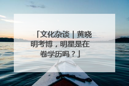 文化杂谈｜黄晓明考博，明星是在卷学历吗？