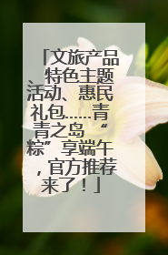文旅产品、特色主题活动、惠民礼包……青青之岛 “粽”享端午，官方推荐来了！