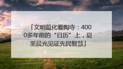 文明蕴化看陶寺：4000多年前的“日历”上，夏至晨光见证先民智慧
