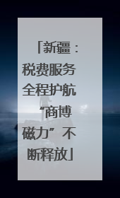 新疆：税费服务全程护航 “商博磁力”不断释放