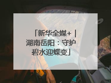 新华全媒+｜湖南岳阳：守护碧水迎蝶变