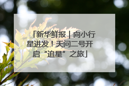 新华鲜报｜向小行星进发！天问二号开启“追星”之旅
