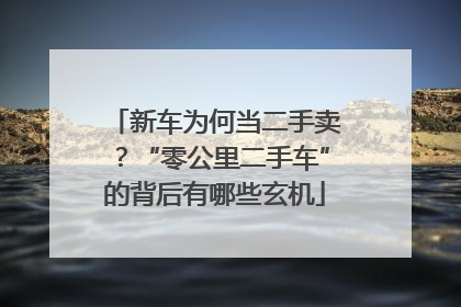 新车为何当二手卖？“零公里二手车”的背后有哪些玄机