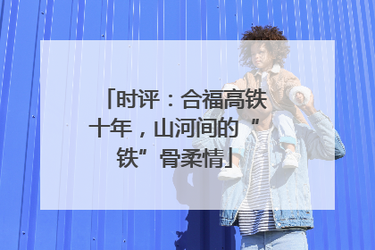 时评：合福高铁十年，山河间的“铁”骨柔情