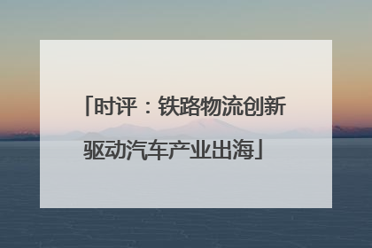 时评：铁路物流创新驱动汽车产业出海
