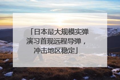 日本最大规模实弹演习首现远程导弹，冲击地区稳定
