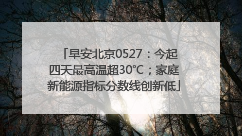 早安北京0527：今起四天最高温超30℃；家庭新能源指标分数线创新低