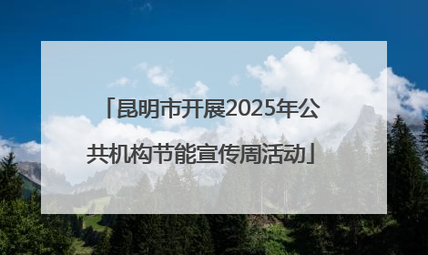 昆明市开展2025年公共机构节能宣传周活动