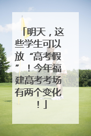 明天，这些学生可以放“高考假”！今年福建高考考场有两个变化！