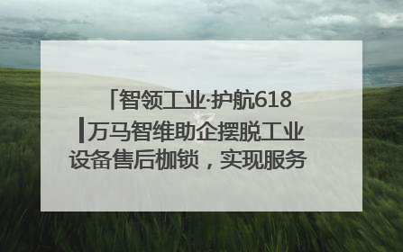 智领工业·护航618┃万马智维助企摆脱工业设备售后枷锁，实现服务与效能价值共振！