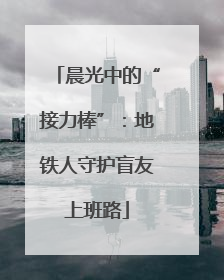 晨光中的“接力棒”：地铁人守护盲友上班路