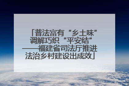 普法富有“乡土味” 调解巧织“平安结”——福建省司法厅推进法治乡村建设出成效