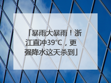 暴雨大暴雨！浙江直冲39℃，更强降水这天杀到