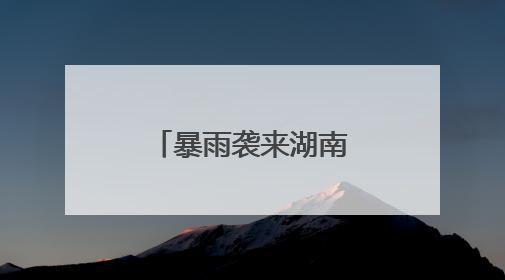 暴雨袭来湖南连发三预警！请加强防范