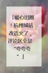 暖心出圈！杭州城站改造火了，评论区全是 “夸夸夸”