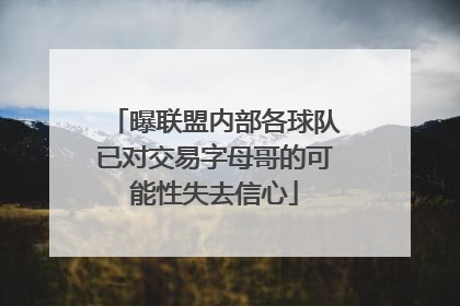 曝联盟内部各球队已对交易字母哥的可能性失去信心