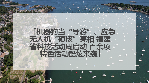 机器狗当“导游”、应急无人机“硬核”亮相 福建省科技活动周启动 百余项特色活动酷炫来袭