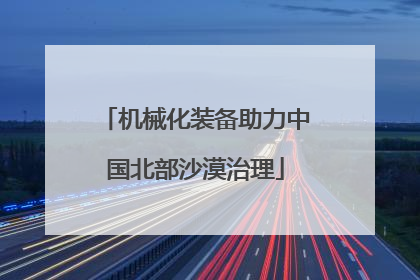 机械化装备助力中国北部沙漠治理
