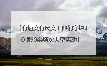 有速度有尺度！他们守护30项90余场次大型活动