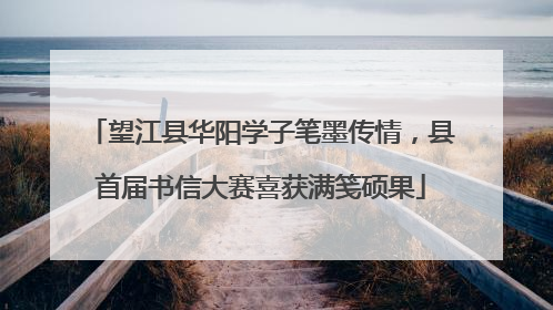 望江县华阳学子笔墨传情，县首届书信大赛喜获满笺硕果