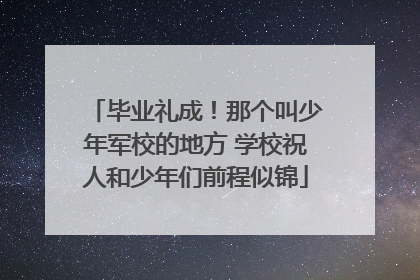 毕业礼成！那个叫少年军校的地方 学校祝人和少年们前程似锦