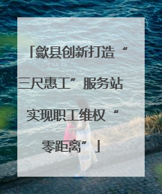 歙县创新打造“三尺惠工”服务站 实现职工维权“零距离”