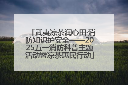 武夷凉茶润心田·消防知识护安全——2025五一消防科普主题活动暨凉茶惠民行动