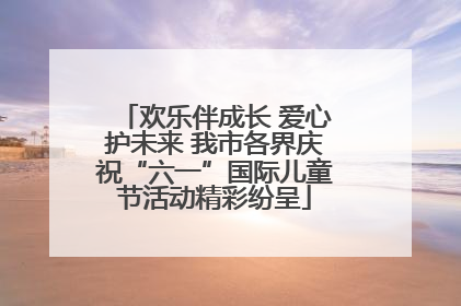 欢乐伴成长 爱心护未来 我市各界庆祝“六一”国际儿童节活动精彩纷呈
