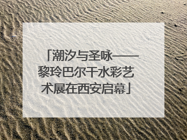 潮汐与圣咏——黎玲巴尔干水彩艺术展在西安启幕