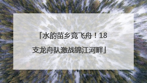 水韵苗乡竞飞舟！18支龙舟队激战锦江河畔