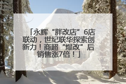 永辉“胖改店”6店联动，世纪联华探索创新力！商超“爆改”后销售涨7倍！