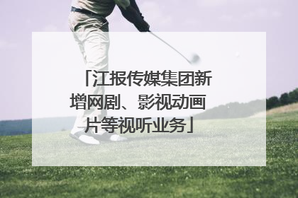 江报传媒集团新增网剧、影视动画片等视听业务