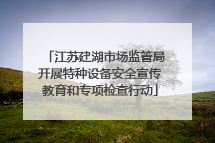 江苏建湖市场监管局开展特种设备安全宣传教育和专项检查行动