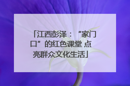 江西彭泽：“家门口”的红色课堂 点亮群众文化生活