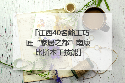 江西40名能工巧匠“家居之都”南康比拼木工技能