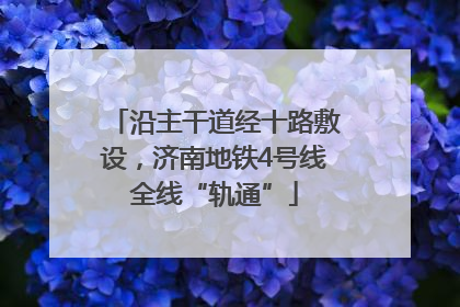 沿主干道经十路敷设，济南地铁4号线全线“轨通”