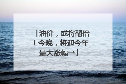 油价，或将翻倍！今晚，将迎今年最大涨幅→