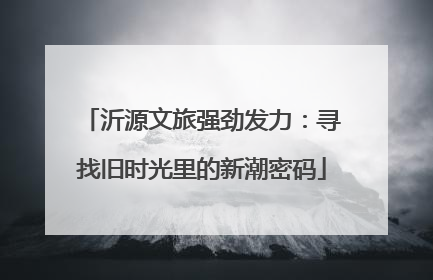 沂源文旅强劲发力：寻找旧时光里的新潮密码